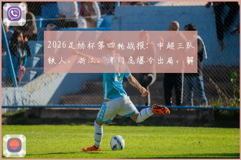 2026足协杯第四轮战报:中超三队铁人、浙江、津门虎爆冷出局,解析淘汰原因与晋级队伍表现