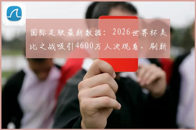 国际足联最新数据:2026世界杯美比之战吸引4600万人次观看,刷新美国足球收视纪录
