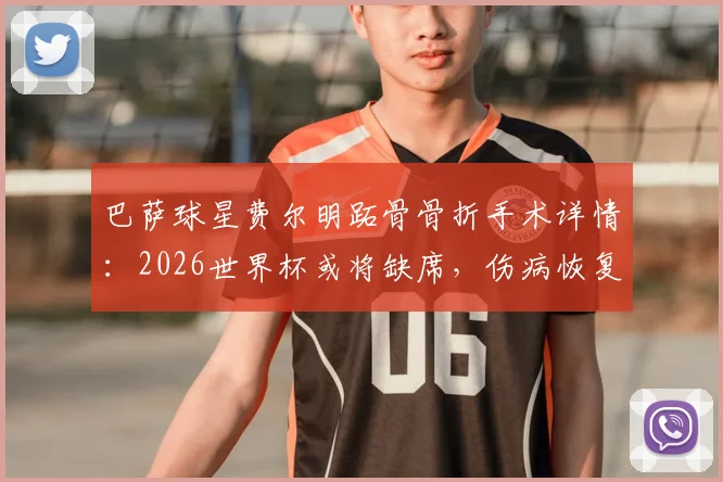 巴萨球星费尔明跖骨骨折手术详情：2026世界杯或将缺席，伤病恢复时间线分析