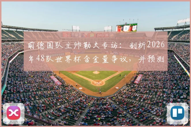 前德国队主帅勒夫专访：剖析2026年48队世界杯含金量争议，并预测德国有望决赛击败巴西夺冠