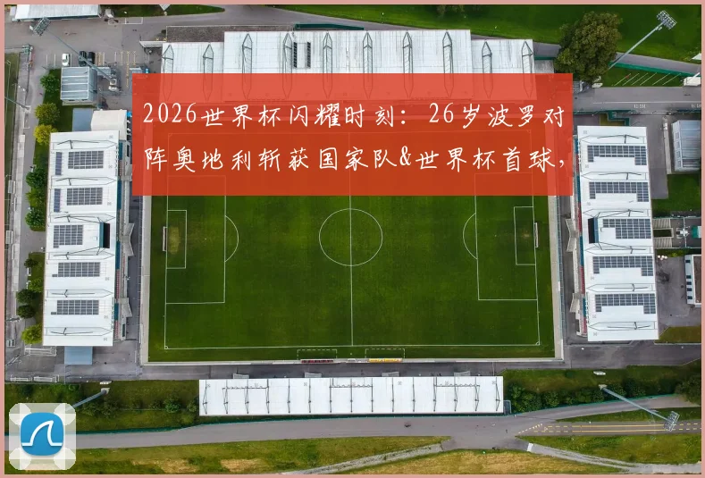 2026世界杯闪耀时刻:26岁波罗对阵奥地利斩获国家队&世界杯首球,深度解析其技术特点与未来前景