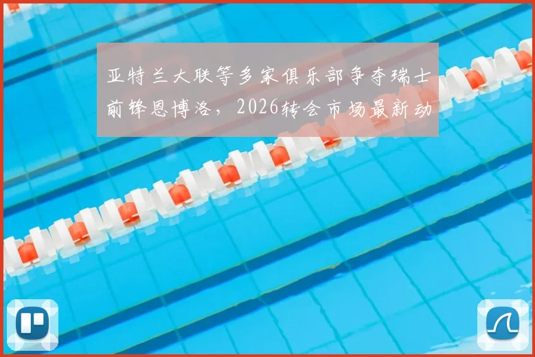 亚特兰大联等多家俱乐部争夺瑞士前锋恩博洛，2026转会市场最新动态分析