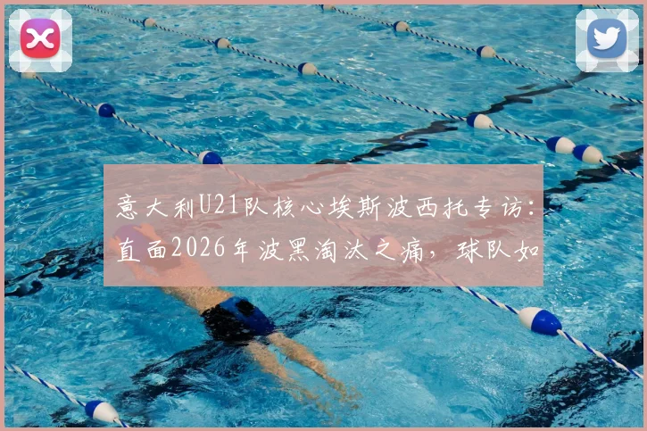 意大利U21队核心埃斯波西托专访：直面2026年波黑淘汰之痛，球队如何将怒火淬炼为前进动力