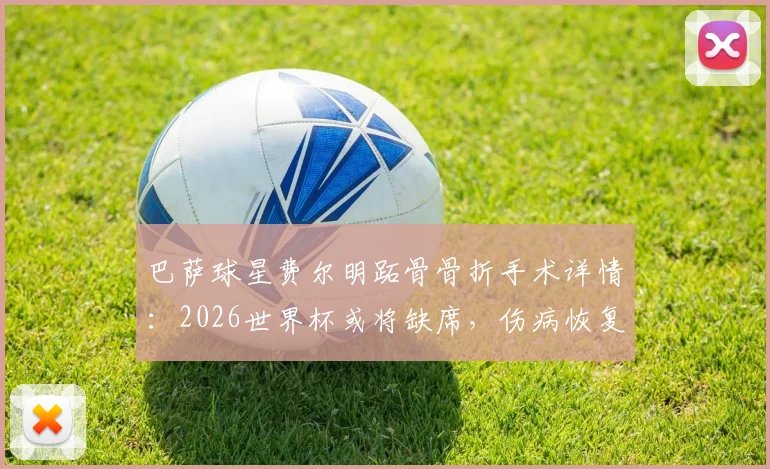 巴萨球星费尔明跖骨骨折手术详情:2026世界杯或将缺席,伤病恢复时间线分析
