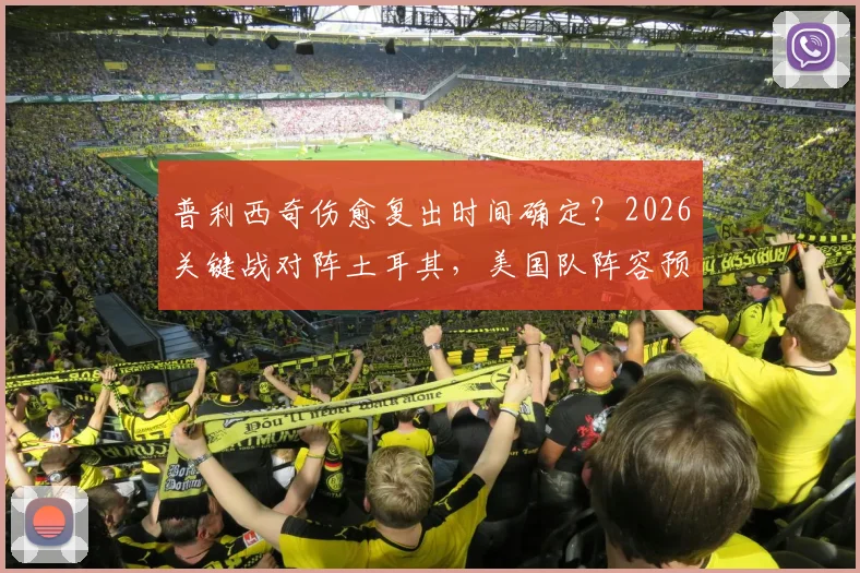 普利西奇伤愈复出时间确定?2026关键战对阵土耳其,美国队阵容预测与赛前分析