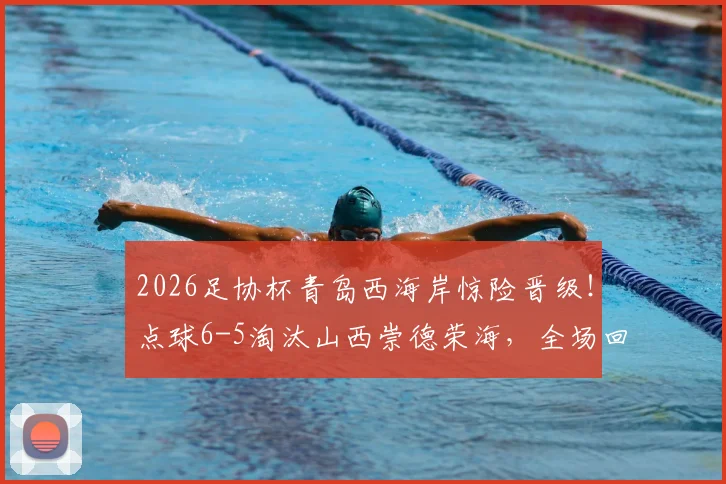 2026足协杯青岛西海岸惊险晋级!点球6-5淘汰山西崇德荣海,全场回放与下轮对手前瞻