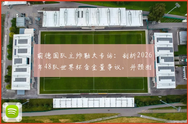 前德国队主帅勒夫专访：剖析2026年48队世界杯含金量争议，并预测德国有望决赛击败巴西夺冠