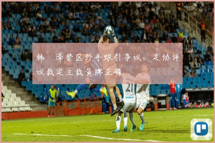 韩镕泽禁区外手球引争议,足协评议裁定主裁黄牌正确