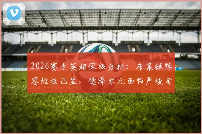 2026赛季英超保级分析：布莱顿阵容短板凸显，德泽尔比面临严峻考验，前热刺球员点评保级概率仅10%