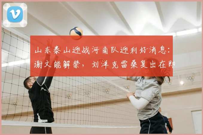山东泰山迎战河南队迎利好消息:谢文能解禁,刘洋克雷桑复出在即,2026赛季阵容趋于完整