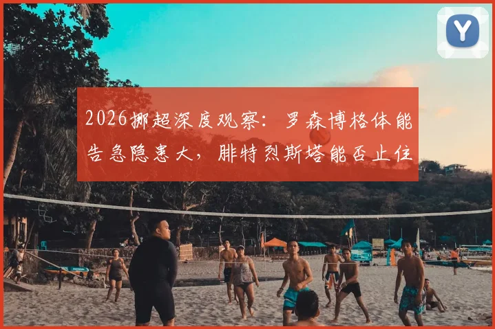 2026挪超深度观察:罗森博格体能告急隐患大,腓特烈斯塔能否止住两连败颓势?