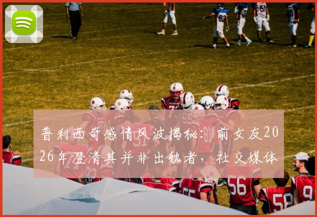 普利西奇感情风波揭秘:前女友2026年澄清其并非出轨者,社交媒体言论遭断章取义始末