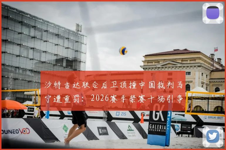 沙特吉达联合后卫顶撞中国裁判马宁遭重罚:2026赛季禁赛十场引争议,俱乐部正式上诉
