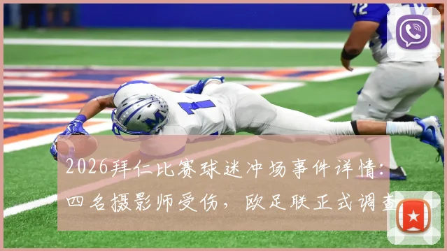 2026拜仁比赛球迷冲场事件详情:四名摄影师受伤,欧足联正式调查处理程序及处罚规定解读