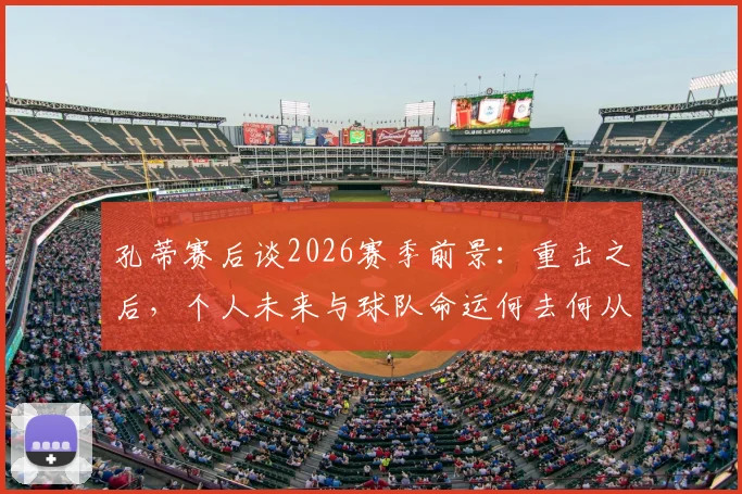 孔蒂赛后谈2026赛季前景:重击之后,个人未来与球队命运何去何从
