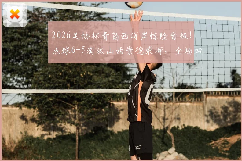 2026足协杯青岛西海岸惊险晋级!点球6-5淘汰山西崇德荣海,全场回放与下轮对手前瞻
